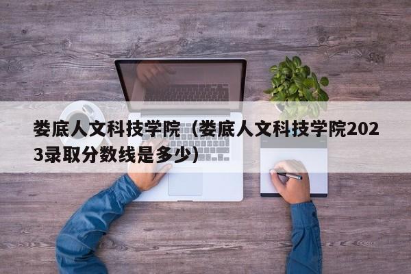 娄底人文科技学院（娄底人文科技学院2023录取分数线是多少）-第1张图片