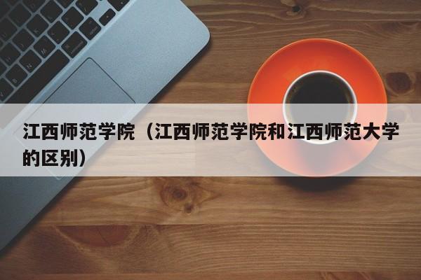 江西师范学院（江西师范学院和江西师范大学的区别）-第1张图片