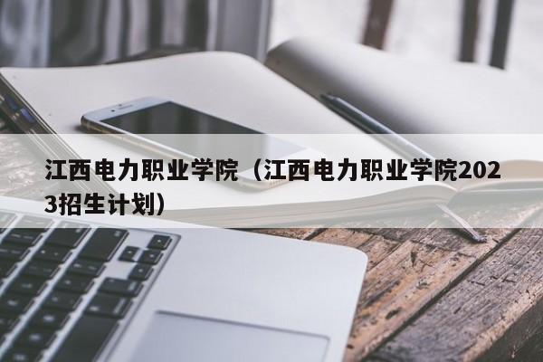 江西电力职业学院（江西电力职业学院2023招生计划）-第1张图片