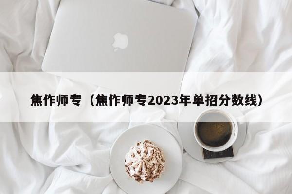 焦作师专（焦作师专2023年单招分数线）-第1张图片