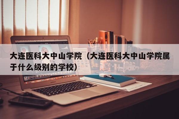 大连医科大中山学院（大连医科大中山学院属于什么级别的学校）-第1张图片