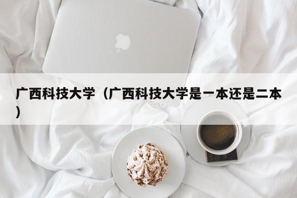 广西科技大学（广西科技大学是一本还是二本）-第1张图片