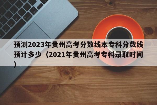 预测2023年贵州高考分数线本专科分数线预计多少（2021年贵州高考专科录取时间）-第1张图片