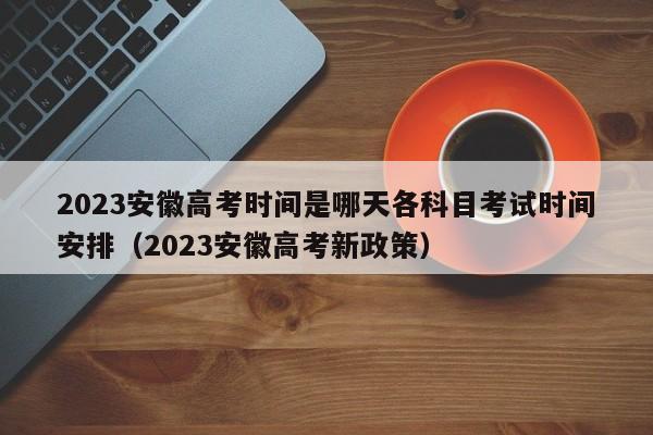 2023安徽高考时间是哪天各科目考试时间安排（2023安徽高考新政策）-第1张图片