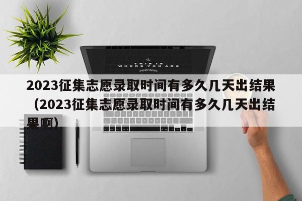 2023征集志愿录取时间有多久几天出结果（2023征集志愿录取时间有多久几天出结果啊）-第1张图片