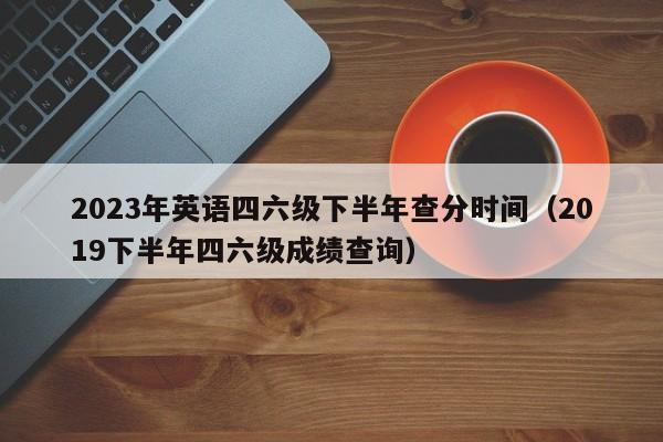 2023年英语四六级下半年查分时间（2019下半年四六级成绩查询）-第1张图片