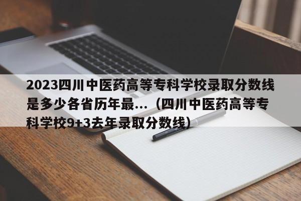 2023四川中医药高等专科学校录取分数线是多少各省历年最...（四川中医药高等专科学校9+3去年录取分数线）-第1张图片