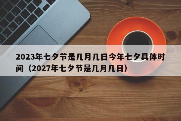 2023年七夕节是几月几日今年七夕具体时间（2027年七夕节是几月几日）-第1张图片