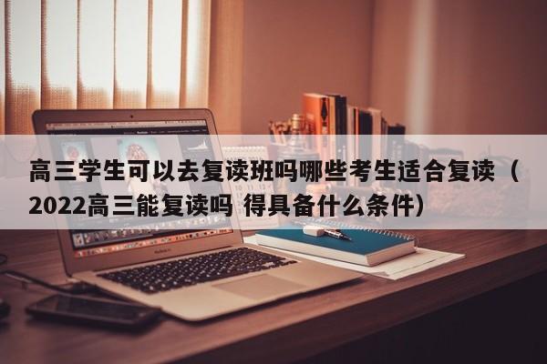 高三学生可以去复读班吗哪些考生适合复读（2022高三能复读吗 得具备什么条件）-第1张图片