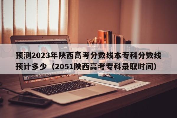 预测2023年陕西高考分数线本专科分数线预计多少（2051陕西高考专科录取时间）-第1张图片