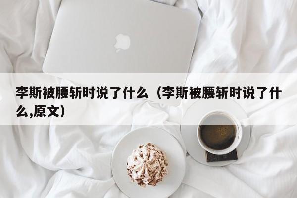 李斯被腰斩时说了什么（李斯被腰斩时说了什么,原文）-第1张图片