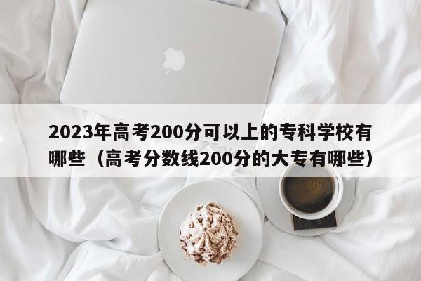 2023年高考200分可以上的专科学校有哪些（高考分数线200分的大专有哪些）-第1张图片