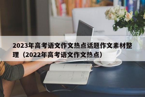 2023年高考语文作文热点话题作文素材整理（2022年高考语文作文热点）-第1张图片