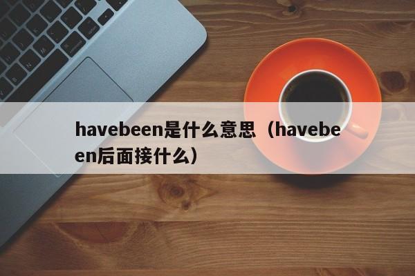 havebeen是什么意思（havebeen后面接什么）-第1张图片