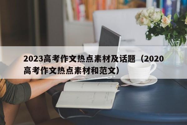 2023高考作文热点素材及话题（2020高考作文热点素材和范文）-第1张图片