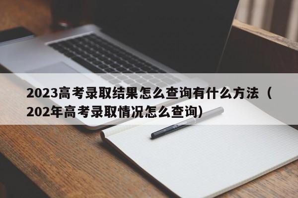 2023高考录取结果怎么查询有什么方法（202年高考录取情况怎么查询）-第1张图片