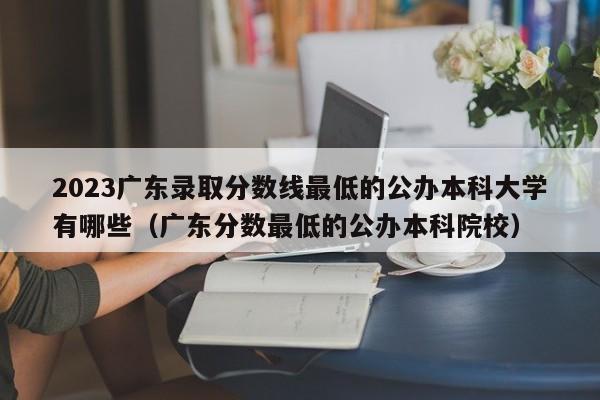 2023广东录取分数线最低的公办本科大学有哪些（广东分数最低的公办本科院校）-第1张图片