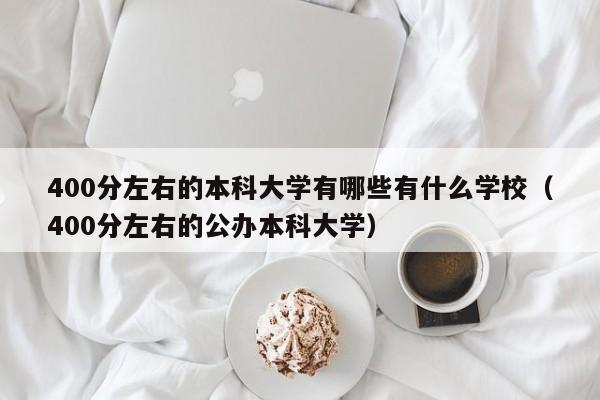 400分左右的本科大学有哪些有什么学校（400分左右的公办本科大学）-第1张图片