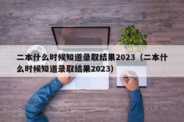 二本什么时候知道录取结果2023（二本什么时候知道录取结果2023）-第1张图片