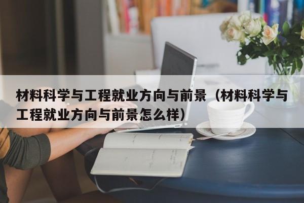 材料科学与工程就业方向与前景（材料科学与工程就业方向与前景怎么样）-第1张图片