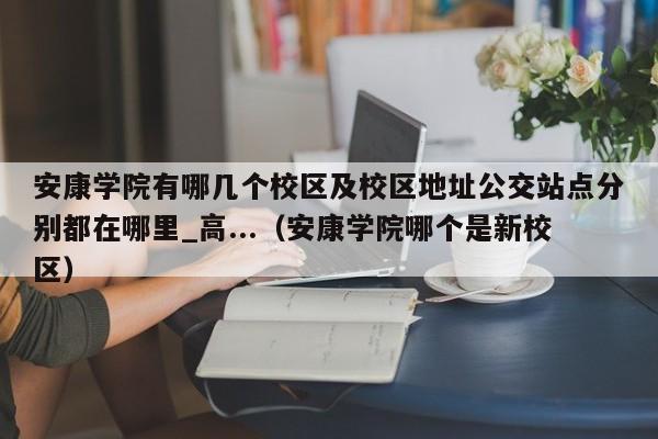 安康学院有哪几个校区及校区地址公交站点分别都在哪里_高...（安康学院哪个是新校区）-第1张图片