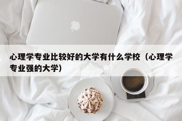 心理学专业比较好的大学有什么学校（心理学专业强的大学）-第1张图片