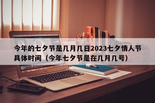 今年的七夕节是几月几日2023七夕情人节具体时间（今年七夕节是在几月几号）-第1张图片