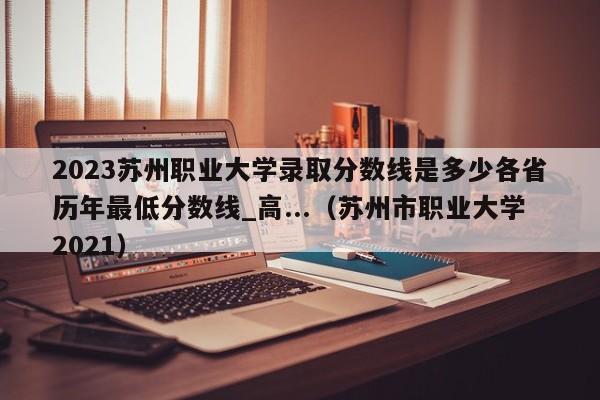 2023苏州职业大学录取分数线是多少各省历年最低分数线_高...（苏州市职业大学2021）-第1张图片