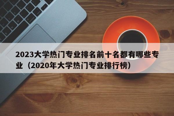 2023大学热门专业排名前十名都有哪些专业（2020年大学热门专业排行榜）-第1张图片