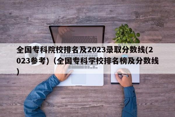 全国专科院校排名及2023录取分数线(2023参考)（全国专科学校排名榜及分数线）-第1张图片