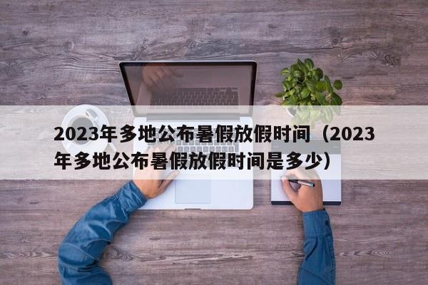 2023年多地公布暑假放假时间（2023年多地公布暑假放假时间是多少）-第1张图片