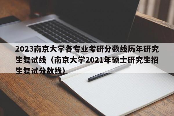 2023南京大学各专业考研分数线历年研究生复试线（南京大学2021年硕士研究生招生复试分数线）-第1张图片