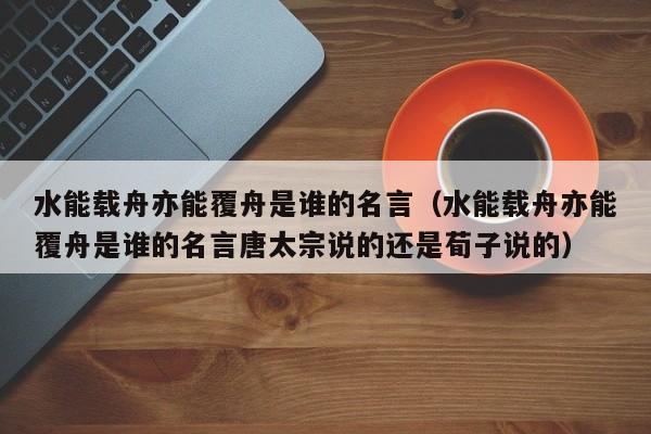 水能载舟亦能覆舟是谁的名言（水能载舟亦能覆舟是谁的名言唐太宗说的还是荀子说的）-第1张图片