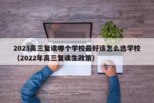 2023高三复读哪个学校最好该怎么选学校（2022年高三复读生政策）-第1张图片