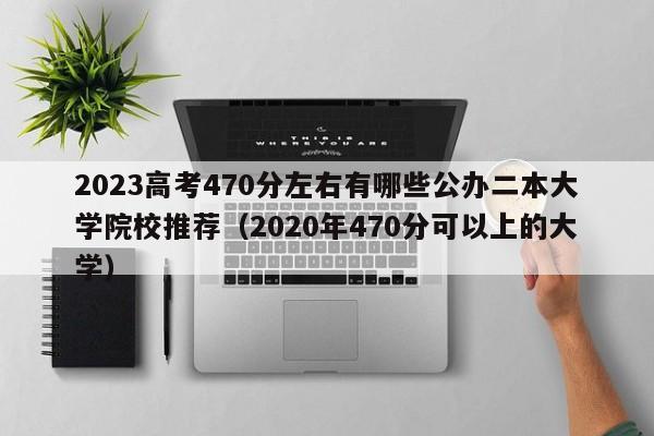 2023高考470分左右有哪些公办二本大学院校推荐（2020年470分可以上的大学）-第1张图片