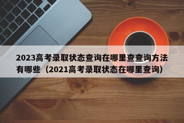 2023高考录取状态查询在哪里查查询方法有哪些（2021高考录取状态在哪里查询）-第1张图片