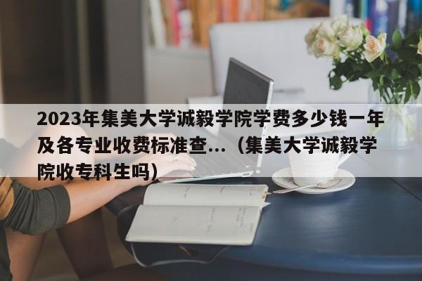 2023年集美大学诚毅学院学费多少钱一年及各专业收费标准查...（集美大学诚毅学院收专科生吗）-第1张图片