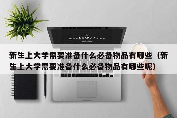 新生上大学需要准备什么必备物品有哪些（新生上大学需要准备什么必备物品有哪些呢）-第1张图片