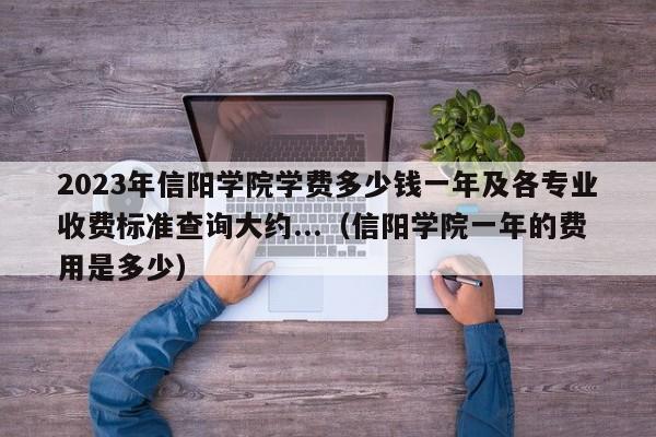 2023年信阳学院学费多少钱一年及各专业收费标准查询大约...（信阳学院一年的费用是多少）-第1张图片