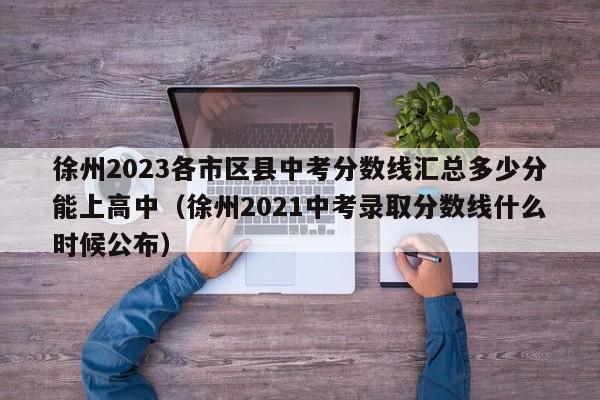 徐州2023各市区县中考分数线汇总多少分能上高中（徐州2021中考录取分数线什么时候公布）-第1张图片