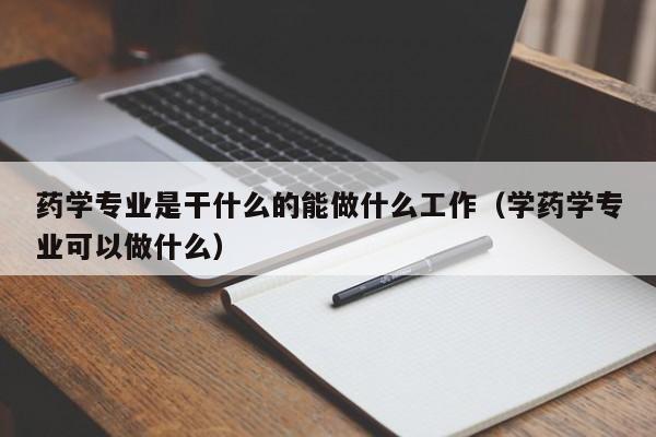 药学专业是干什么的能做什么工作（学药学专业可以做什么）-第1张图片