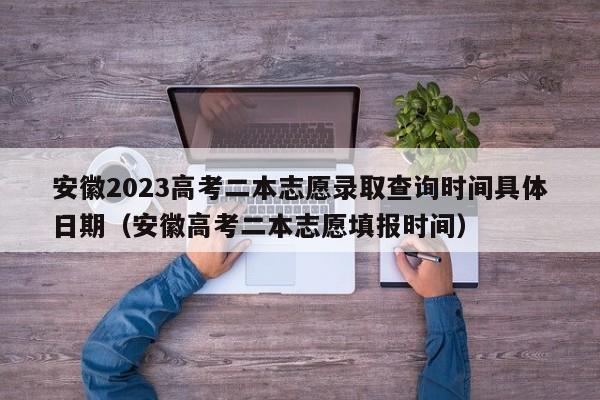 安徽2023高考二本志愿录取查询时间具体日期（安徽高考二本志愿填报时间）-第1张图片