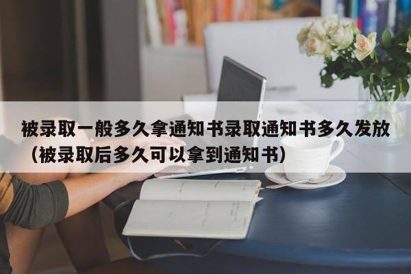 被录取一般多久拿通知书录取通知书多久发放（被录取后多久可以拿到通知书）-第1张图片