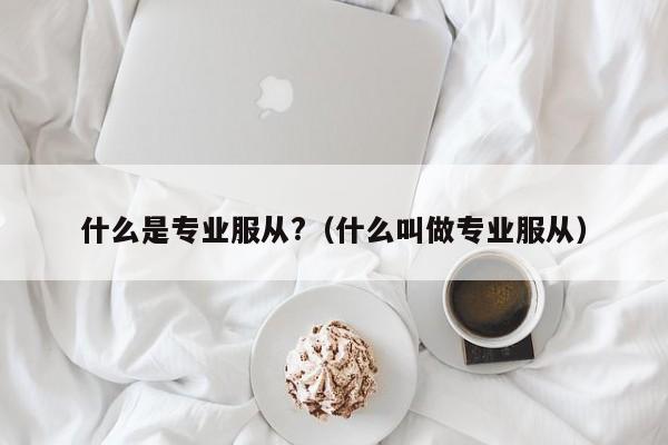 什么是专业服从?（什么叫做专业服从）-第1张图片