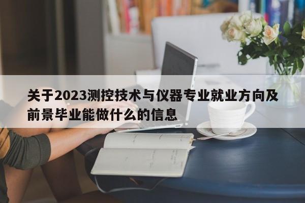 关于2023测控技术与仪器专业就业方向及前景毕业能做什么的信息-第1张图片