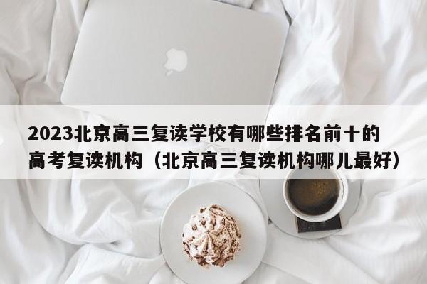 2023北京高三复读学校有哪些排名前十的高考复读机构（北京高三复读机构哪儿最好）-第1张图片