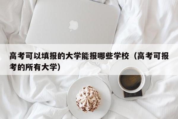 高考可以填报的大学能报哪些学校（高考可报考的所有大学）-第1张图片