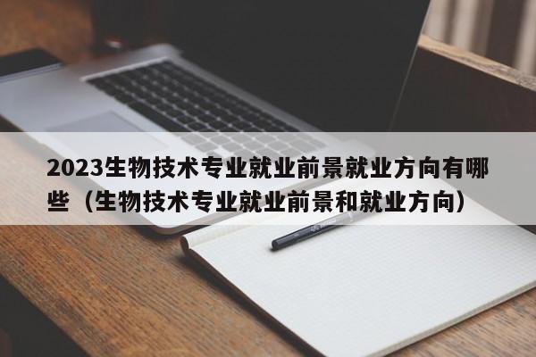 2023生物技术专业就业前景就业方向有哪些（生物技术专业就业前景和就业方向）-第1张图片