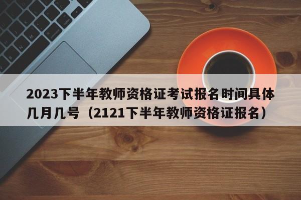 2023下半年教师资格证考试报名时间具体几月几号（2121下半年教师资格证报名）-第1张图片