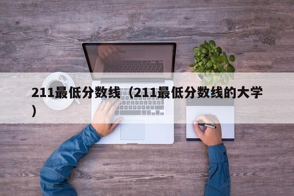 211最低分数线（211最低分数线的大学）-第1张图片